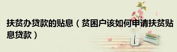 扶贫办贷款的贴息（贫困户该如何申请扶贫贴息贷款）