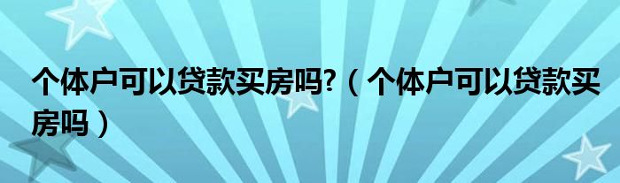个体户可以贷款买房吗?（个体户可以贷款买房吗）