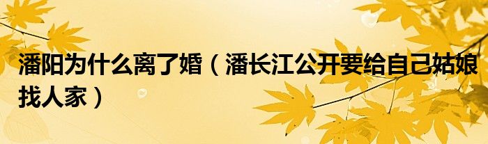 潘阳为什么离了婚（潘长江公开要给自己姑娘找人家）