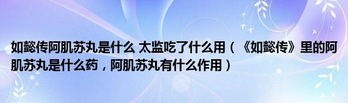 如懿传阿肌苏丸是什么 太监吃了什么用（《如懿传》里的阿肌苏丸是什么药，阿肌苏丸有什么作用）