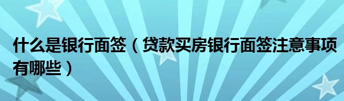 什么是银行面签（贷款买房银行面签注意事项有哪些）