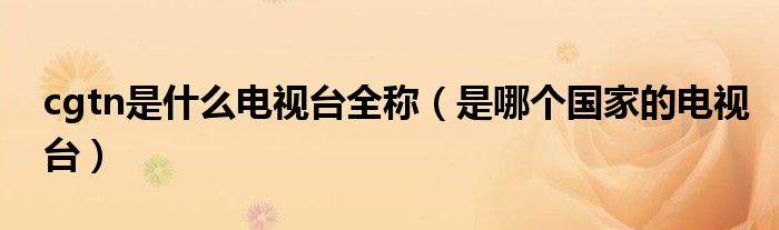 cgtn是什么电视台全称（是哪个国家的电视台）