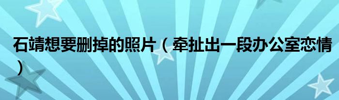 石靖想要删掉的照片（牵扯出一段办公室恋情）