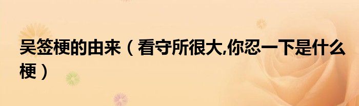 吴签梗的由来（看守所很大,你忍一下是什么梗）