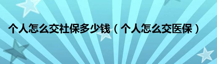 个人怎么交社保多少钱（个人怎么交医保）