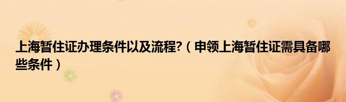 上海暂住证办理条件以及流程?（申领上海暂住证需具备哪些条件）