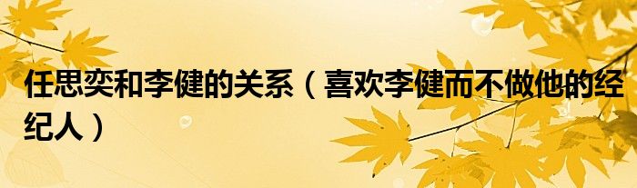 任思奕和李健的关系（喜欢李健而不做他的经纪人）