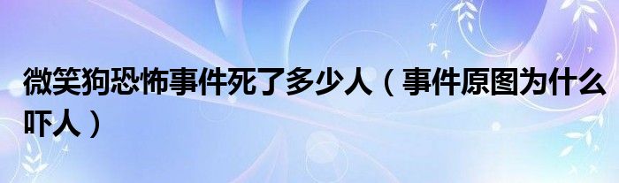 微笑狗恐怖事件死了多少人（事件原图为什么吓人）