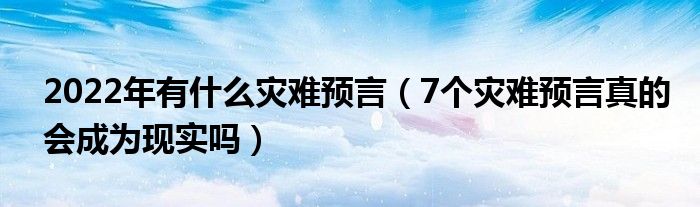 2022年有什么灾难预言（7个灾难预言真的会成为现实吗）