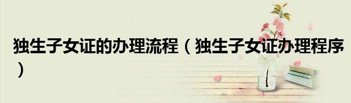 独生子女证的办理流程（独生子女证办理程序）