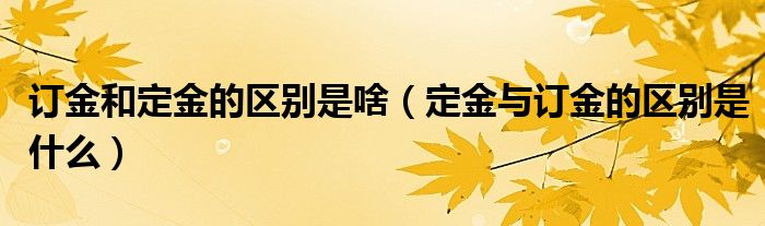 订金和定金的区别是啥（定金与订金的区别是什么）