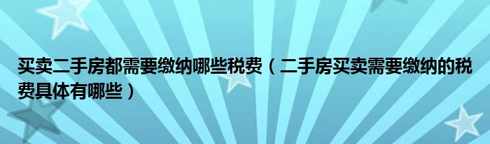 买卖二手房都需要缴纳哪些税费（二手房买卖需要缴纳的税费具体有哪些）