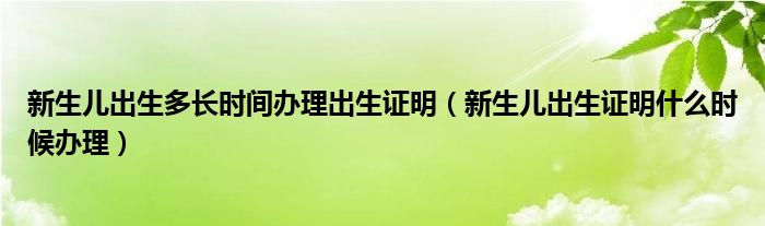 新生儿出生多长时间办理出生证明（新生儿出生证明什么时候办理）