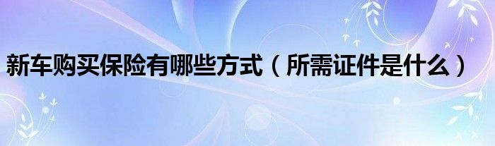 新车购买保险有哪些方式（所需证件是什么）
