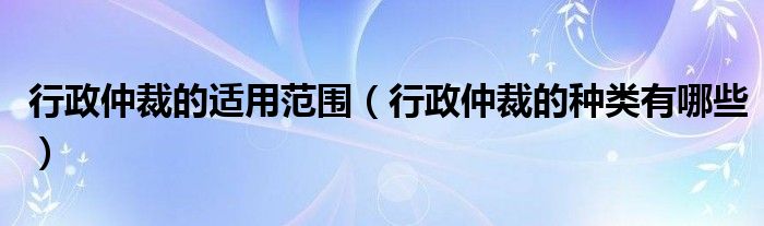 行政仲裁的适用范围（行政仲裁的种类有哪些）
