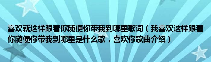 喜欢就这样跟着你随便你带我到哪里歌词（我喜欢这样跟着你随便你带我到哪里是什么歌，喜欢你歌曲介绍）
