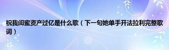 祝我闺蜜资产过亿是什么歌（下一句她单手开法拉利完整歌词）