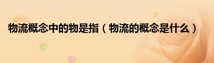 物流概念中的物是指（物流的概念是什么）