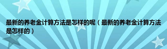 最新的养老金计算方法是怎样的呢（最新的养老金计算方法是怎样的）
