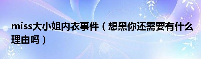miss大小姐内衣事件（想黑你还需要有什么理由吗）