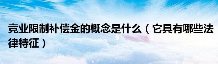 竞业限制补偿金的概念是什么（它具有哪些法律特征）