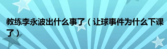 教练李永波出什么事了（让球事件为什么下课了）