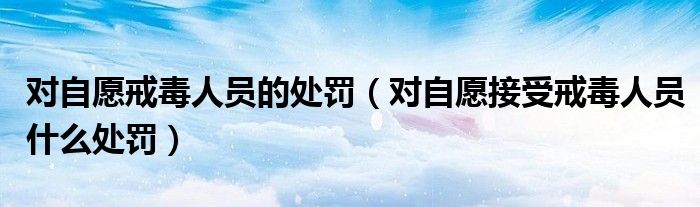 对自愿戒毒人员的处罚（对自愿接受戒毒人员什么处罚）
