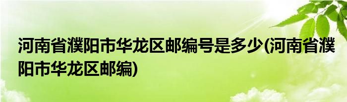 河南省濮阳市华龙区邮编号是多少(河南省濮阳市华龙区邮编)