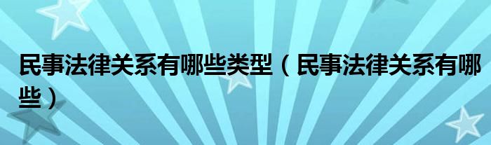 民事法律关系有哪些类型（民事法律关系有哪些）