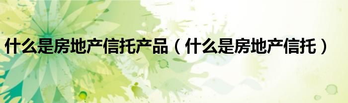 什么是房地产信托产品（什么是房地产信托）