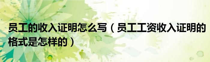 员工的收入证明怎么写（员工工资收入证明的格式是怎样的）