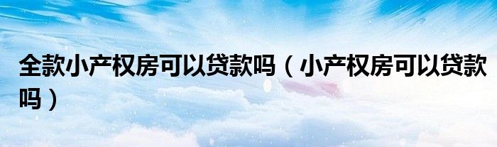 全款小产权房可以贷款吗（小产权房可以贷款吗）