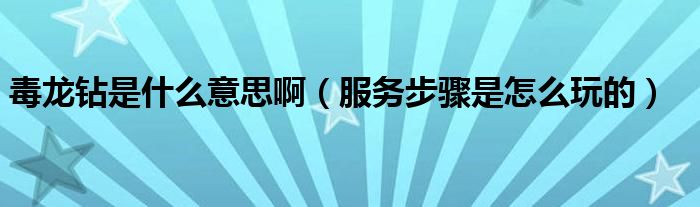 毒龙钻是什么意思啊（服务步骤是怎么玩的）