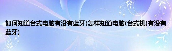 如何知道台式电脑有没有蓝牙(怎样知道电脑(台式机)有没有蓝牙)