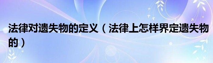 法律对遗失物的定义（法律上怎样界定遗失物的）