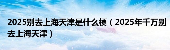 2025别去上海天津是什么梗（2025年千万别去上海天津）
