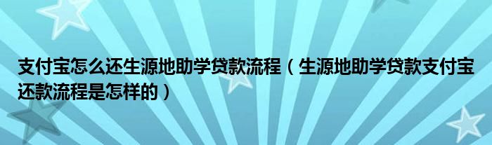 支付宝怎么还生源地助学贷款流程（生源地助学贷款支付宝还款流程是怎样的）