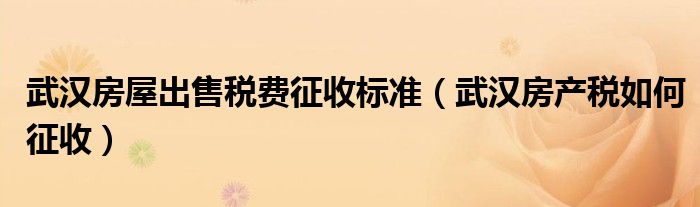 武汉房屋出售税费征收标准（武汉房产税如何征收）