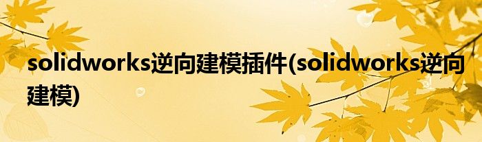 solidworks逆向建模插件(solidworks逆向建模)