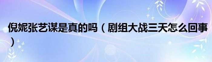倪妮张艺谋是真的吗（剧组大战三天怎么回事）