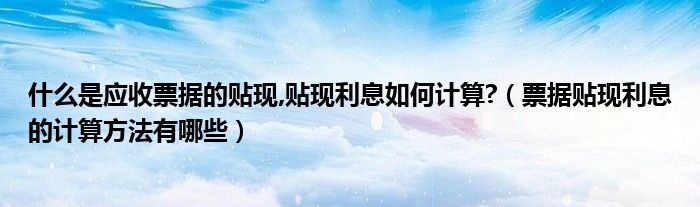 什么是应收票据的贴现,贴现利息如何计算?（票据贴现利息的计算方法有哪些）
