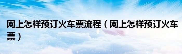 网上怎样预订火车票流程（网上怎样预订火车票）