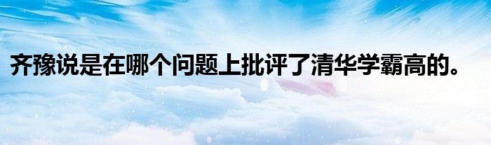 齐豫说是在哪个问题上批评了清华学霸高的。