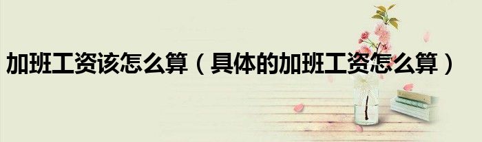 加班工资该怎么算（具体的加班工资怎么算）