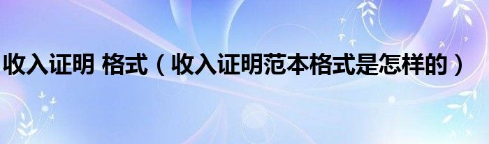 收入证明 格式（收入证明范本格式是怎样的）