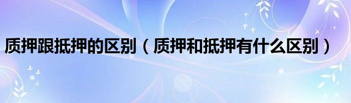 质押跟抵押的区别（质押和抵押有什么区别）