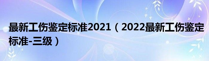 最新工伤鉴定标准2021（2022最新工伤鉴定标准-三级）