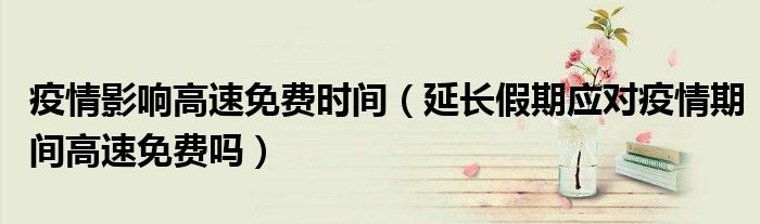 疫情影响高速免费时间（延长假期应对疫情期间高速免费吗）