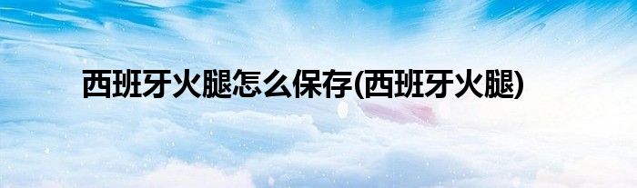 西班牙火腿怎么保存(西班牙火腿)