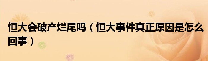 恒大会破产烂尾吗（恒大事件真正原因是怎么回事）
